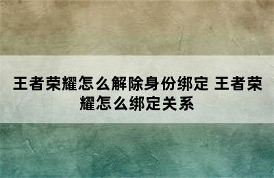 王者荣耀怎么解除身份绑定 王者荣耀怎么绑定关系